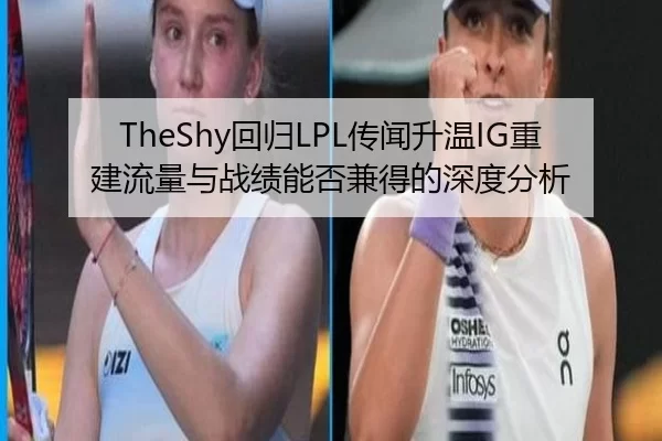TheShy回归LPL传闻升温IG重建流量与战绩能否兼得的深度分析
