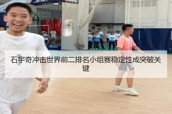 石宇奇冲击世界前二排名小组赛稳定性成突破关键